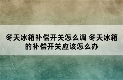 冬天冰箱补偿开关怎么调 冬天冰箱的补偿开关应该怎么办